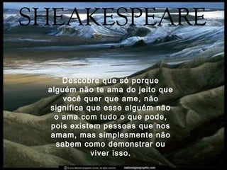 Descobre que só porque
alguém não te ama do jeito que
você quer que ame, não
significa que esse alguém não
o ama com tudo o que pode,
pois existem pessoas que nos
amam, mas simplesmente não
sabem como demonstrar ou
viver isso.
 
