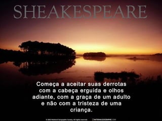Começa a aceitar suas derrotas
com a cabeça erguida e olhos
adiante, com a graça de um adulto
e não com a tristeza de uma
criança.
 