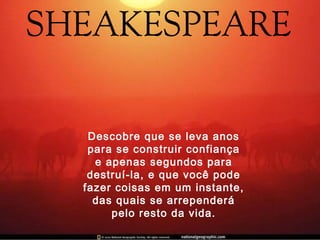 Descobre que se leva anos
para se construir confiança
e apenas segundos para
destruí-la, e que você pode
fazer coisas em um instante,
das quais se arrependerá
pelo resto da vida.
 