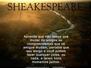 Aprende que não temos que
mudar de amigos se
compreendemos que os
amigos mudam, percebe que
seu amigo e você podem
fazer qualquer coisa, ou
nada, e terem bons
momentos juntos.
 