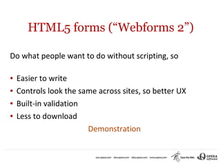 HTML5 forms (“Webforms 2”)

Do what people want to do without scripting, so

●   Easier to write
●   Controls look the same across sites, so better UX
●   Built-in validation
●   Less to download
                        Demonstration
 