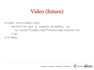 Video (future)

<video src=video.ogv>
    <p>You've got a legacy browser, so
      <a href="video.ogv">Download movie</a>
    </p>
</video>

•
 