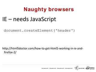 Naughty browsers
IE – needs JavaScript
 document.createElement('header')



http://html5doctor.com/how-to-get-html5-working-in-ie-and-
 firefox-2/
 