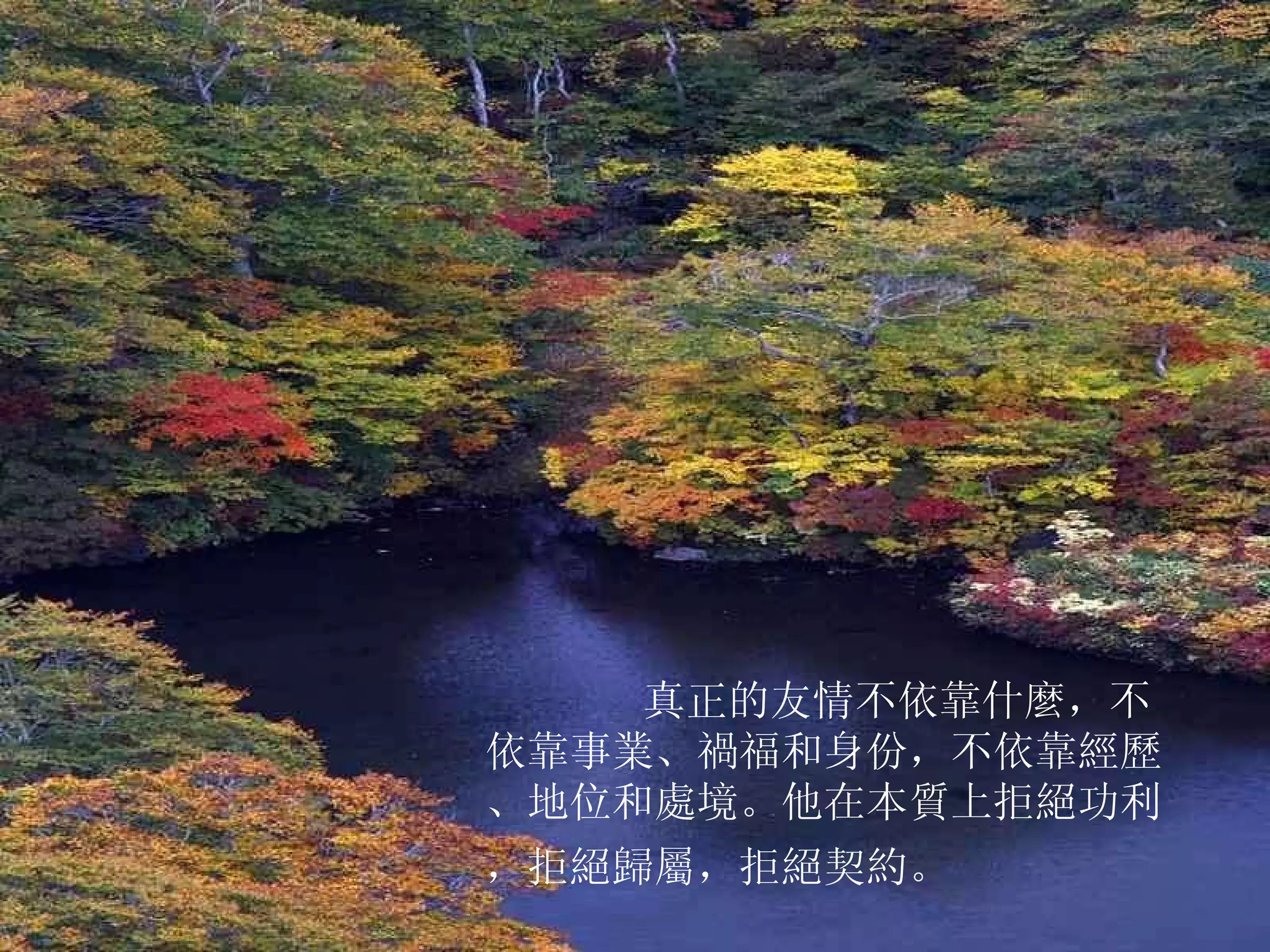         真正的友情不依靠什麼，不依靠事業、禍福和身份，不依靠經歷、地位和處境。他在本質上拒絕功利，拒絕歸屬，拒絕契約。  