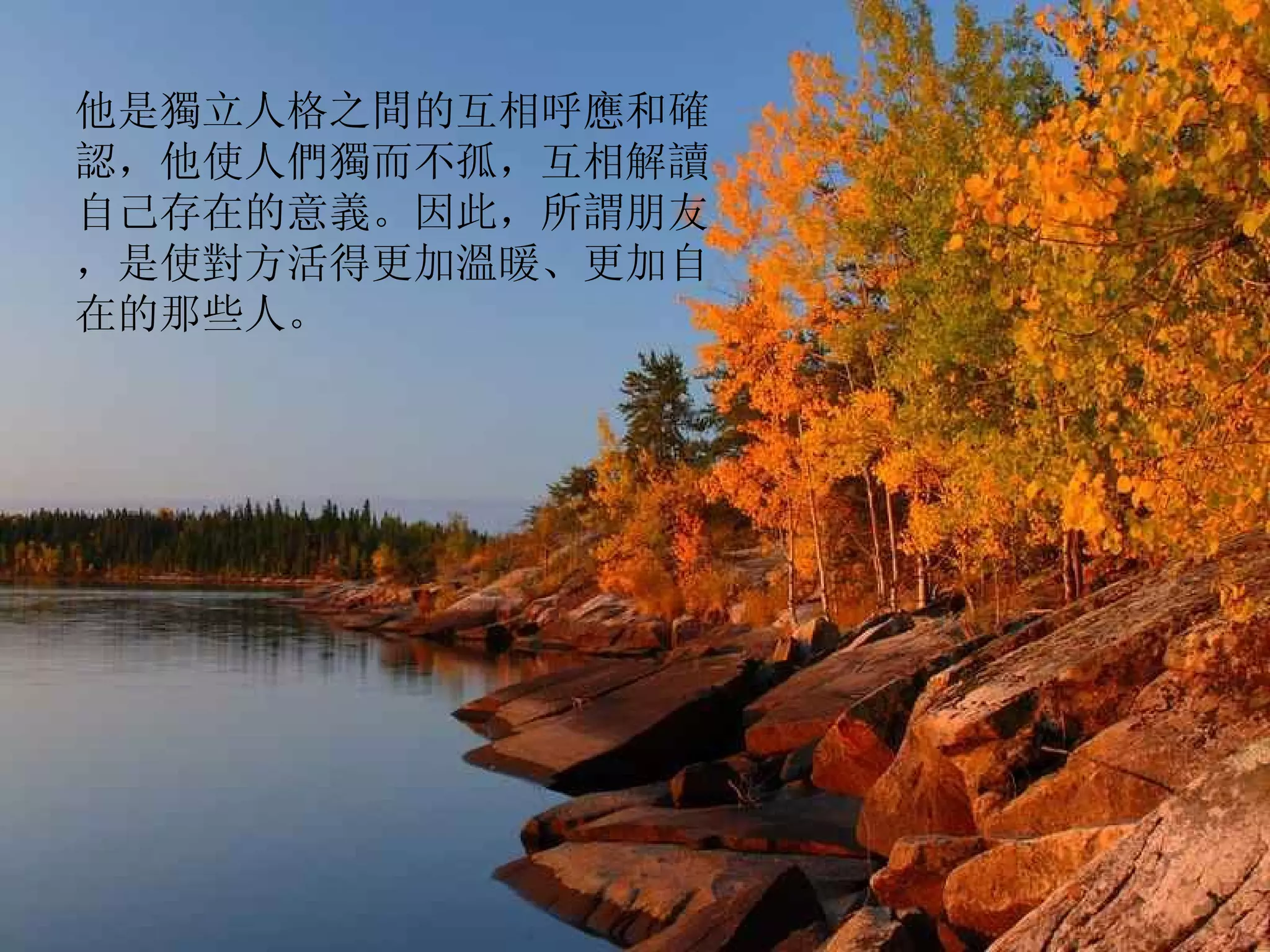 他是獨立人格之間的互相呼應和確認，他使人們獨而不孤，互相解讀自己存在的意義。因此，所謂朋友，是使對方活得更加溫暖、更加自在的那些人。  