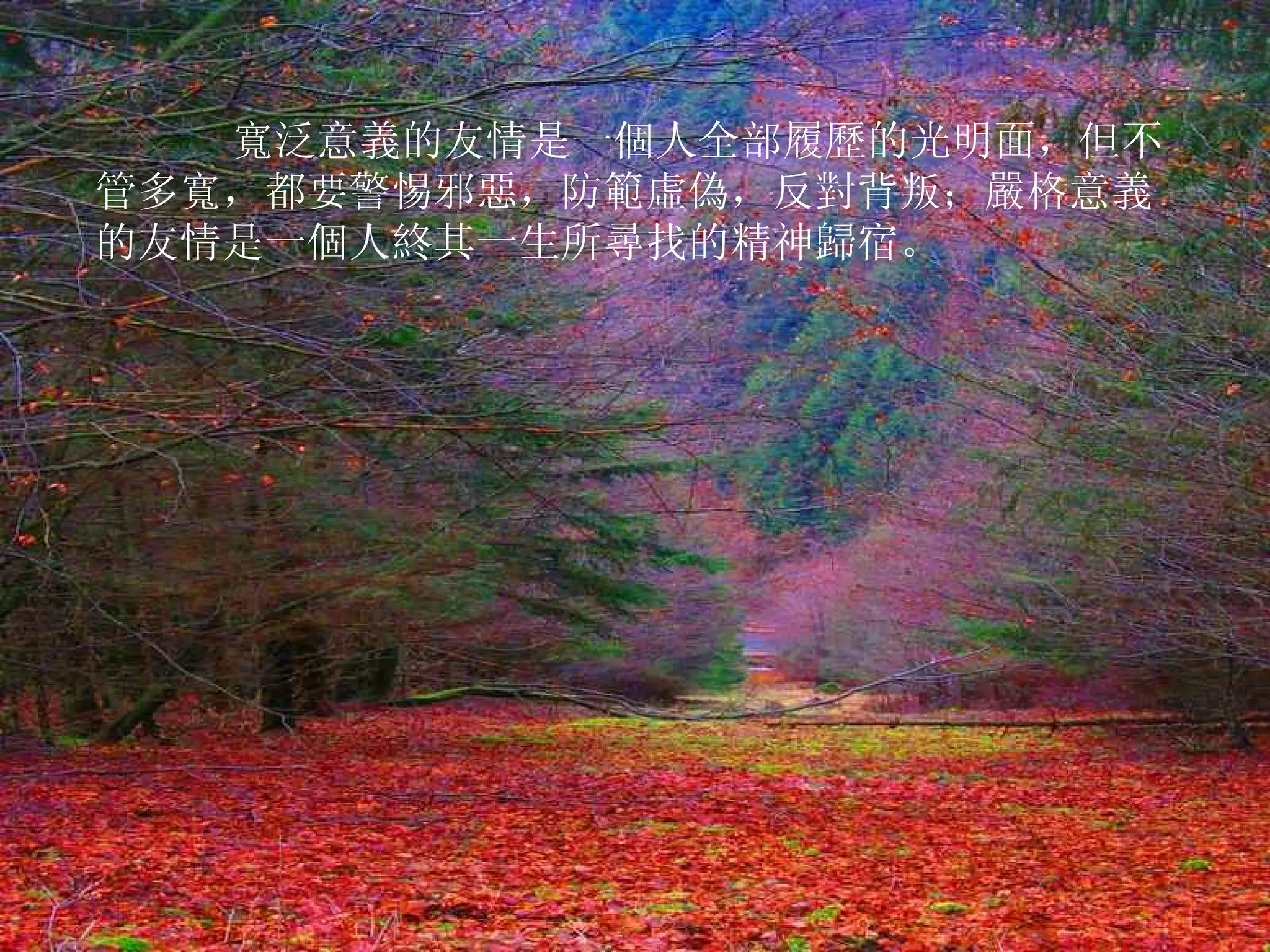        寬泛意義的友情是一個人全部履歷的光明面，但不管多寬，都要警惕邪惡，防範虛偽，反對背叛；嚴格意義的友情是一個人終其一生所尋找的精神歸宿。  