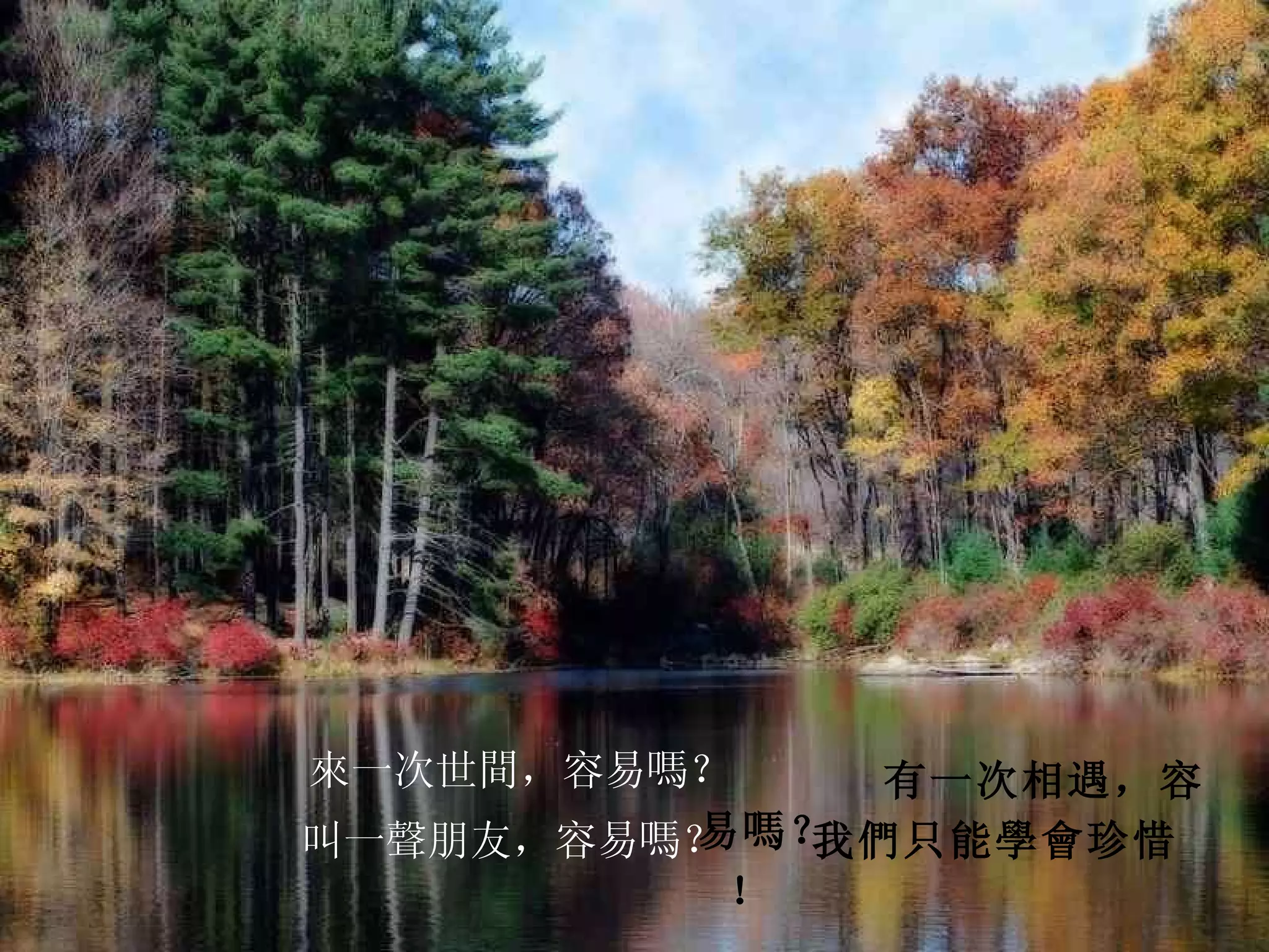     來一次世間，容易嗎？           有一次相遇，容易嗎？       叫一聲朋友，容易嗎？     我們只能學會珍惜！  