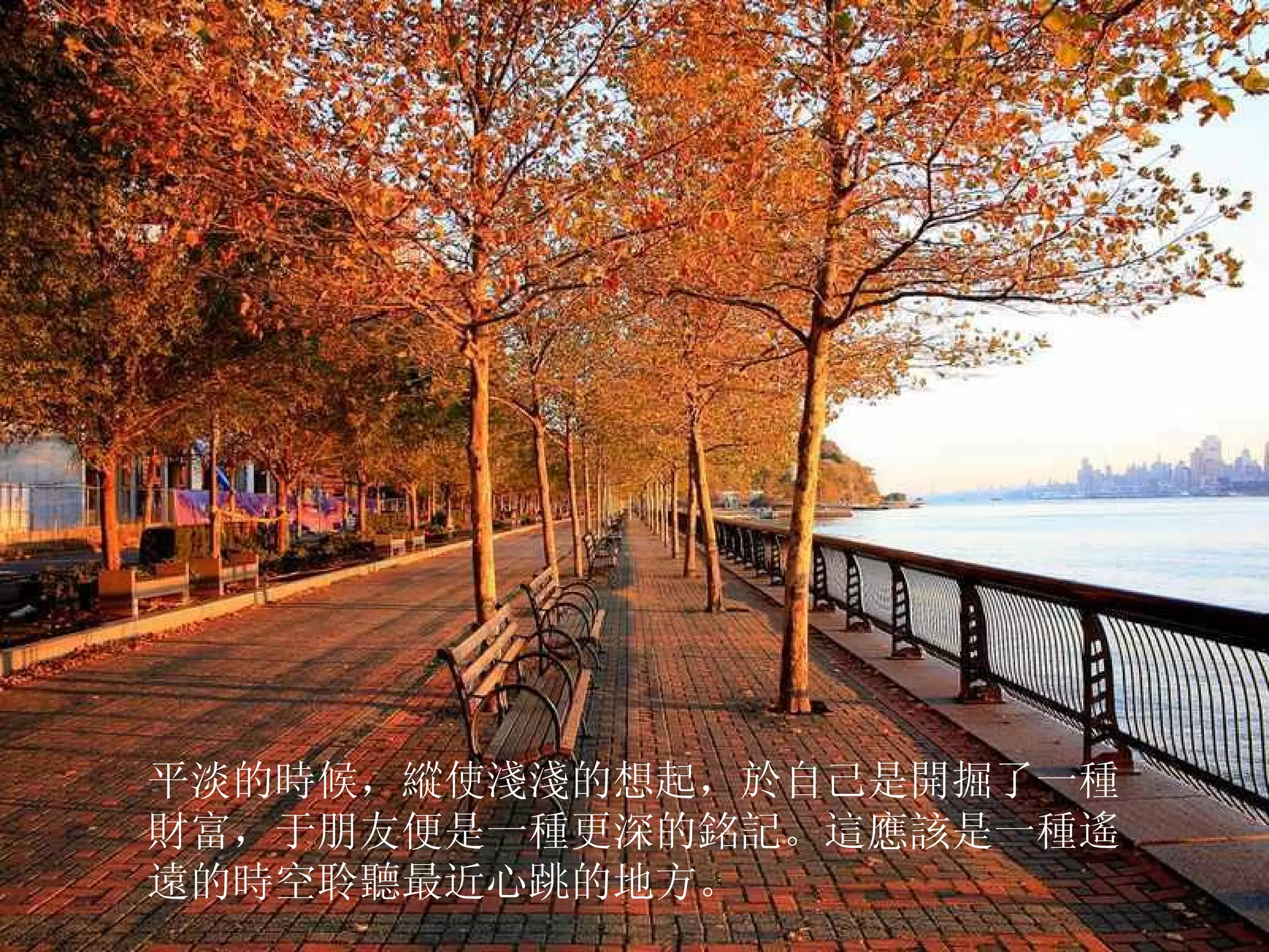 平淡的時候，縱使淺淺的想起，於自己是開掘了一種財富，于朋友便是一種更深的銘記。這應該是一種遙遠的時空聆聽最近心跳的地方。  