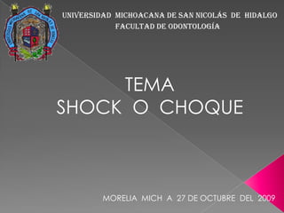 Universidad  michoacana de san Nicolás  de  Hidalgo Facultad de odontología TEMA  SHOCK  O  CHOQUE MORELIA  MICH  A  27 DE OCTUBRE  DEL  2009 