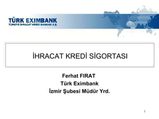 Ferhat FIRAT  Türk Eximbank İzmir Şubesi Müdür Yrd. İHRACAT KREDİ SİGORTASI 