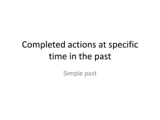 Completedactions at specific time in thepast Simple past 