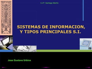 SISTEMAS DE INFORMACION,
Y TIPOS PRINCIPALES S.I.
I.U.P. Santiago Mariño
Jose Gustavo Urbina
 