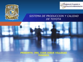 SISTEMA DE PRODUCCION Y CALIDAD DE TOYOTA  PRESENTA: ING. IVAN JOSUE VILLEGAS TENORIO              
