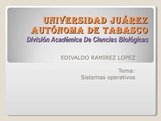 UNIVERSIDAD JUÁREZ AUTÓNOMA DE TABASCO División Académica De Ciencias Biológicas EDIVALDO RAMIREZ LOPEZ Tema: Sistemas operativos 