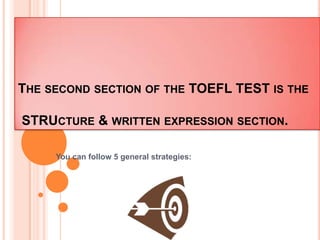 Thesecondsection of the TOEFL TEST istheSTRUcture & writtenexpressionsection. You can follow 5 general strategies: 