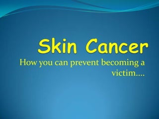 Skin Cancer How you can prevent becoming a victim.... 