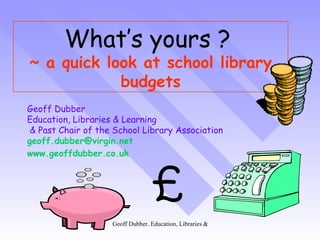 What’s yours ?   ~ a quick look at school library budgets Geoff Dubber  Education, Libraries & Learning & Past Chair of the School Library Association geoff [email_address] www.geoffdubber.co.uk £ 