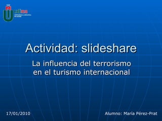 Actividad: slideshare La influencia del terrorismo en el turismo internacional 17/01/2010 Alumno: María Pérez-Prat 
