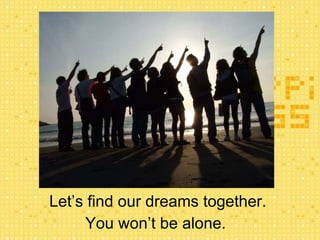Let’s find our dreams together.  You won’t be alone.  