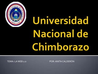 Universidad Nacional de Chimborazo TEMA: LA WEB 2.0                                               POR: ANITA CALDERÓN 