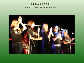 B R O A D B A N D AN  ALL  GIRL  MUSICAL  GROUP 