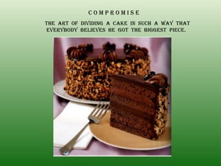 C O M P R O M I S E THE  ART  OF  DIVIDING  A  CAKE  IN  SUCH  A  WAY  THAT EVERYBODY  BELIEVES  HE  GOT  THE  BIGGEST  PIECE. 