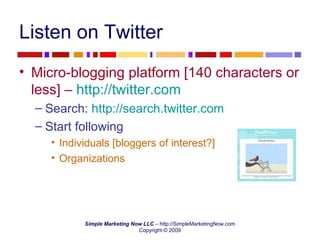 Listen on Twitter Micro-blogging platform [140 characters or less] –  http://twitter.com   Search:  http://search.twitter.com   Start following Individuals [bloggers of interest?] Organizations 