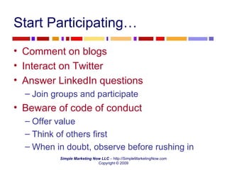 Start Participating… Comment on blogs Interact on Twitter Answer LinkedIn questions Join groups and participate Beware of code of conduct Offer value Think of others first When in doubt, observe before rushing in 