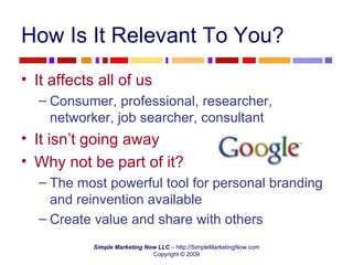 How Is It Relevant To You? It affects all of us Consumer, professional, researcher, networker, job searcher, consultant It isn’t going away Why not be part of it? The most powerful tool for personal branding and reinvention available  Create value and share with others 