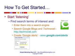 How To Get Started… Start ‘listening’ Find search terms of interest and: Enter them into a search engine Search Google Blogs and  Technorati  -  http://technorati.com   Create ‘Google alerts’ -  www. google .com/ alerts   