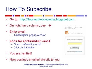 How To Subscribe Go to:  http://flooringtheconsumer.blogspot.com On right hand column, see     Enter email Transcription popup window Look for confirmation email Open confirmation email Click on link within You are verified! New postings emailed directly to you 