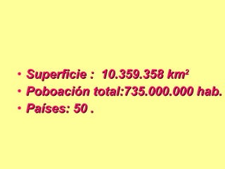 Superficie :  10.359.358 km 2   Poboación total:735.000.000 hab. Países: 50 . 