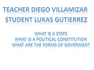 teacherdiego villamizar Studentlukasgutierrez Whatis a state Whatis a politicalconstitution What are theforms of goverment 