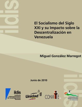 El Socialismo del Siglo
  XXI y su Impacto sobre la
  Descentralización en
  Venezuela



       Miguel González Marregot




Junio de 2010
 