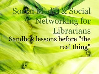 Social Media & Social
        Networking for
            Librarians
Sandbox lessons before "the
                real thing"
 
