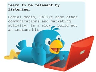 Learn to be relevant by listening… Social media, unlike some other communications and marketing activity, is a slow  build...