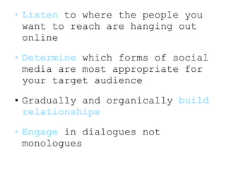 <ul><li>Listen  to where the people you want to reach are hanging out online </li></ul><ul><li>Determine  which forms of s...