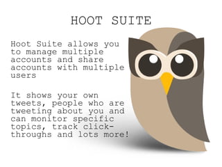 HOOT SUITE <ul><li>Hoot Suite allows you to manage multiple accounts and share accounts with multiple users </li></ul><ul>...