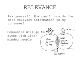 RELEVANCE <ul><li>Ask yourself… How can I provide the most relevant information to my consumer? </li></ul>Consumers will g...