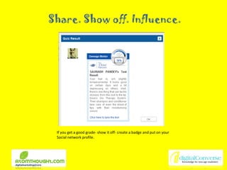 Share. Show off. Influence. If you get a good grade- show it off- create a badge and put on your Social network profile. 