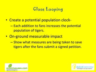 Close Looping Create a potential population clock- Each addition to fans increases the potential population of tigers. On-ground measurable impact Show what measures are being taken to save tigers after the fans submit a signed petition. 