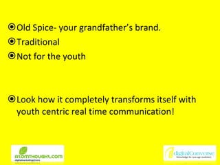Old Spice- your grandfather’s brand. Traditional Not for the youth Look how it completely transforms itself with youth centric real time communication! 