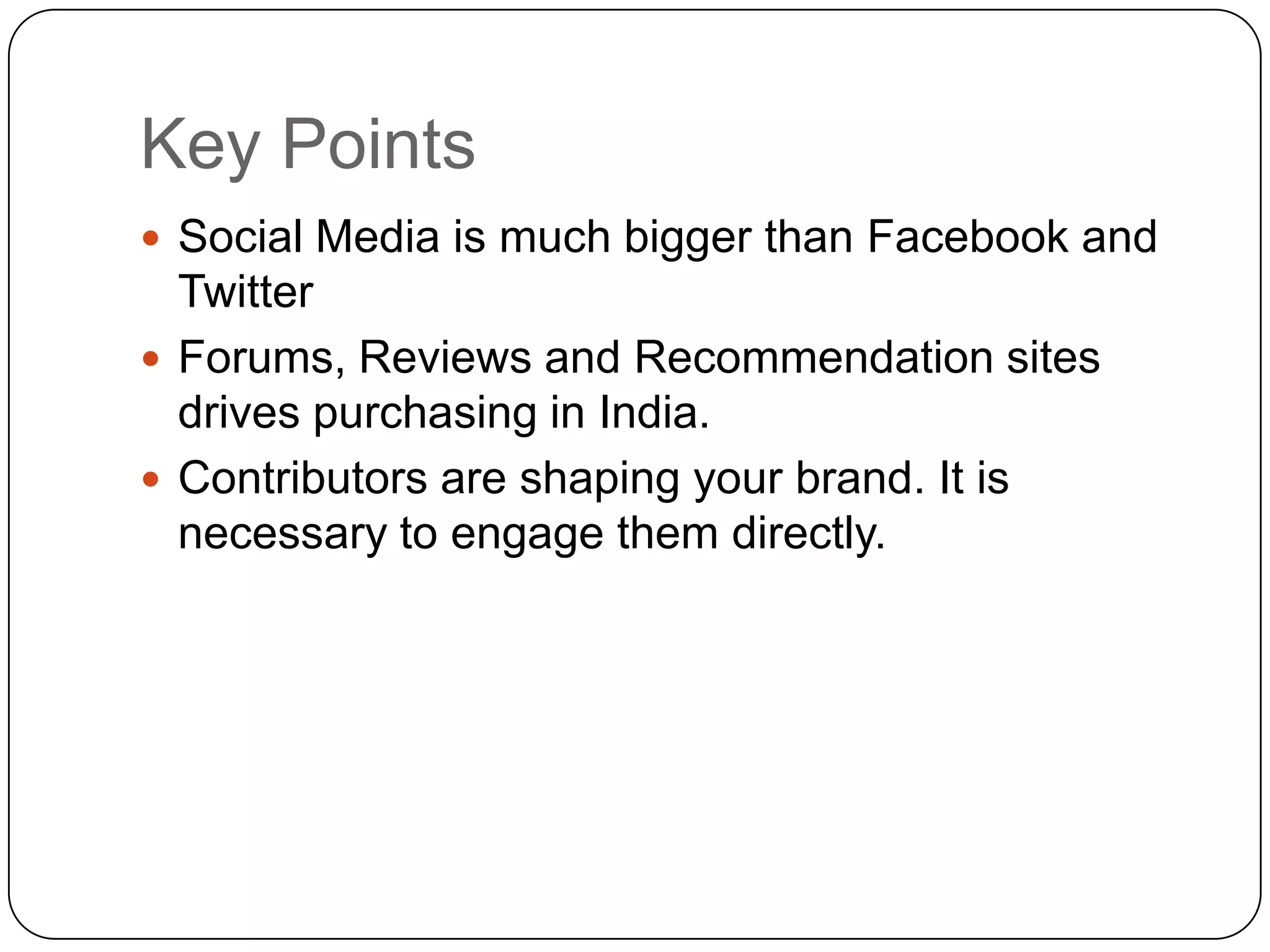 Key Points Social Media is much bigger than Facebook and TwitterForums, Reviews and Recommendation sites drives purchasing in India.Contributors are shaping your brand. It is necessary to engage them directly.