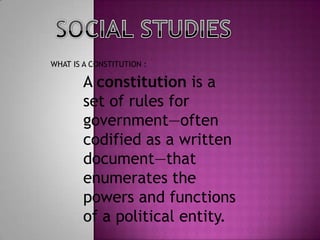 SOCIAL STUDIES WHAT IS A CONSTITUTION : A constitution is a set of rules for government—often codified as a written document—that enumerates the powers and functions of a political entity. 