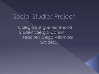 Social Studies Project           Colegio Bilingüe Richmond            Student: Sergio Cañon              Teacher: Diego Villamizar                             Grade:5B 