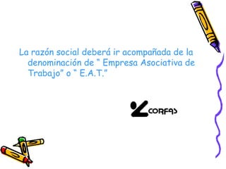 La razón social deberá ir acompañada de la denominación de “ Empresa Asociativa de Trabajo” o “ E.A.T.” 