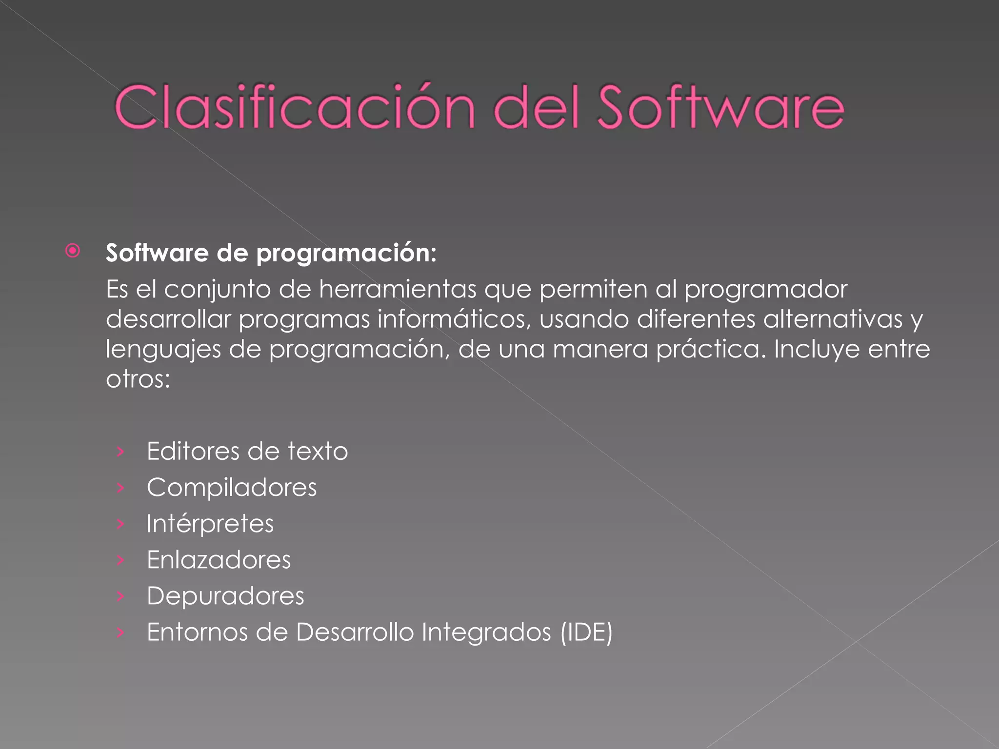 Software de programación: Es el conjunto de herramientas que permiten al programador desarrollar programas informáticos, usando diferentes alternativas y lenguajes de programación, de una manera práctica. Incluye entre otros:  Editores de texto  Compiladores  Intérpretes  Enlazadores  Depuradores  Entornos de Desarrollo Integrados (IDE) 