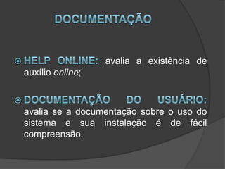 DocumentaçãoHelp online: avalia a existência de auxílio online; Documentação do usuário: avalia se a documentação sobre o uso do sistema e sua instalação é de fácil compreensão. 