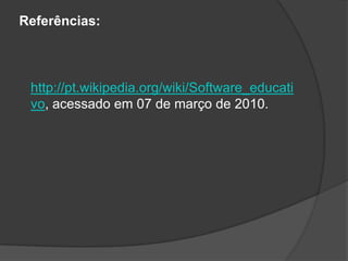 Referências:http://pt.wikipedia.org/wiki/Software_educativo, acessado em 07 de março de 2010.