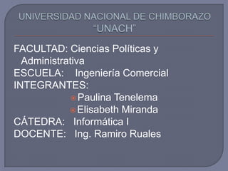 FACULTAD: Ciencias Políticas y AdministrativaESCUELA:    Ingeniería ComercialINTEGRANTES:    Paulina TenelemaElisabeth MirandaCÁTEDRA:   Informática IDOCENTE:   Ing. Ramiro RualesUNIVERSIDAD NACIONAL DE CHIMBORAZO “UNACH”